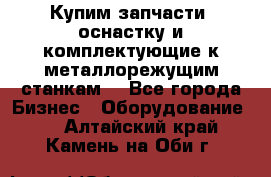  Купим запчасти, оснастку и комплектующие к металлорежущим станкам. - Все города Бизнес » Оборудование   . Алтайский край,Камень-на-Оби г.